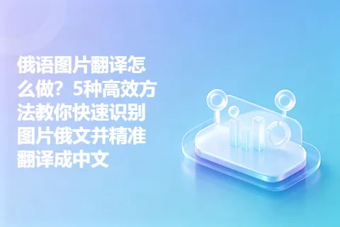 俄语图片翻译怎么做?5种高效方法教你快速识别图片俄文并精准翻译成中文