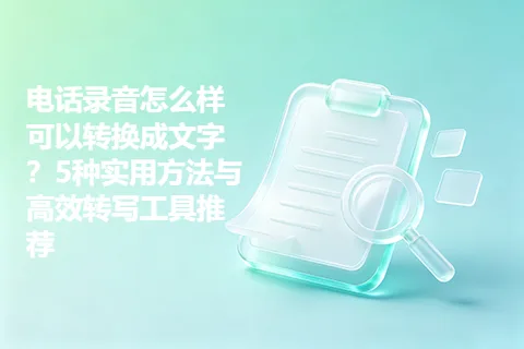 电话录音怎么样可以转换成文字？5种实用方法与高效转写工具推荐