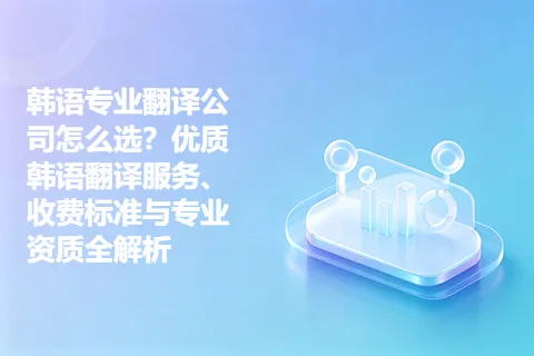韩语专业翻译公司怎么选？优质韩语翻译服务、收费标准与专业资质全解析