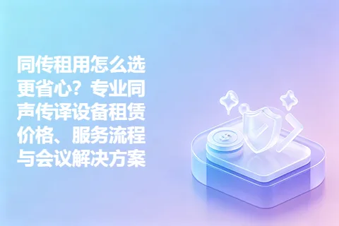 同传租用怎么选更省心？专业同声传译设备租赁价格、服务流程与会议解决方案