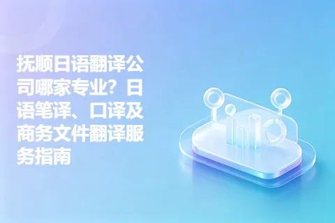 抚顺日语翻译公司哪家专业？日语笔译、口译及商务文件翻译服务指南