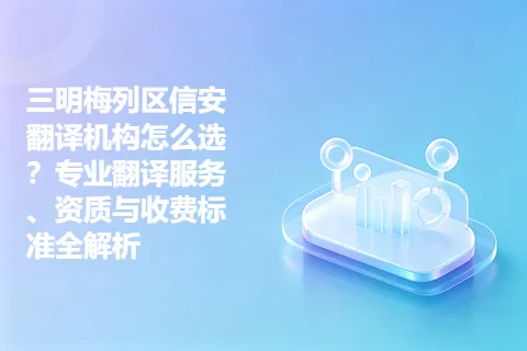 三明梅列区信安翻译机构怎么选？专业翻译服务、资质与收费标准全解析