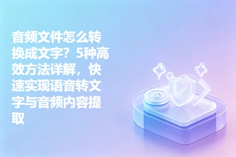 音频文件怎么转换成文字？5种高效方法详解，快速实现语音转文字与音频内容提取