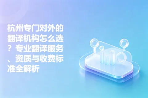 杭州专门对外的翻译机构怎么选？专业翻译服务、资质与收费标准全解析