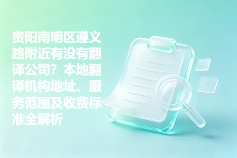 贵阳南明区遵义路附近有没有翻译公司？本地翻译机构地址、服务范围及收费标准全解析
