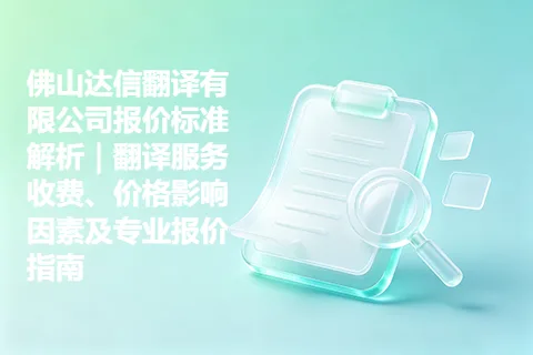佛山达信翻译有限公司报价标准解析｜翻译服务收费、价格影响因素及专业报价指南