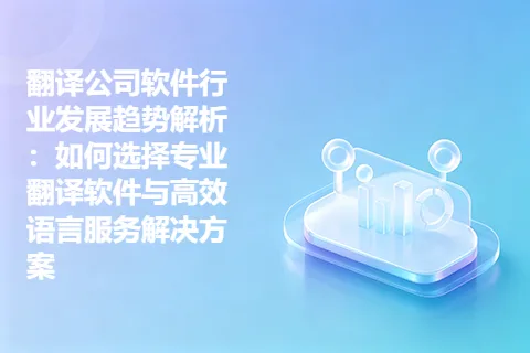 翻译公司软件行业发展趋势解析:如何选择专业翻译软件与高效语言服务解决方案