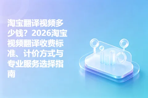 淘宝翻译视频多少钱？2026淘宝视频翻译收费标准、计价方式与专业服务选择指南
