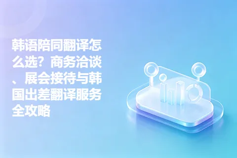 韩语陪同翻译怎么选？商务洽谈、展会接待与韩国出差翻译服务全攻略
