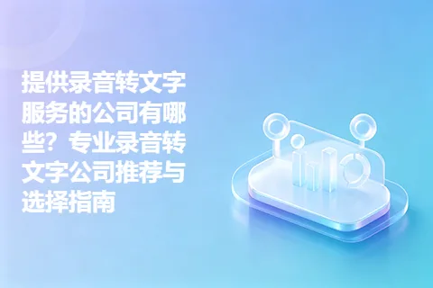 提供录音转文字服务的公司有哪些？专业录音转文字公司推荐与选择指南