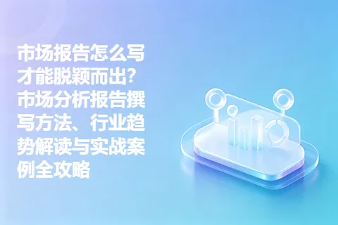 市场报告怎么写才能脱颖而出?市场分析报告撰写方法、行业趋势解读与实战案例全攻略