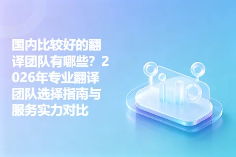 国内比较好的翻译团队有哪些？2026年专业翻译团队选择指南与服务实力对比