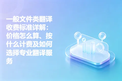 一般文件类翻译收费标准详解：价格怎么算、按什么计费及如何选择专业翻译服务