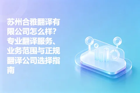 苏州合雅翻译有限公司怎么样？专业翻译服务、业务范围与正规翻译公司选择指南