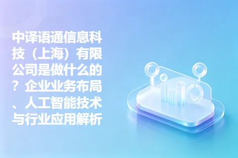 中译语通信息科技(上海)有限公司是做什么的?企业业务布局、人工智能技术与行业应用解析