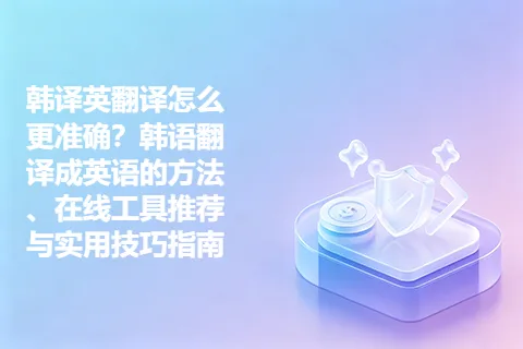 韩译英翻译怎么更准确？韩语翻译成英语的方法、在线工具推荐与实用技巧指南