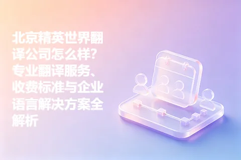 北京精英世界翻译公司怎么样？专业翻译服务、收费标准与企业语言解决方案全解析