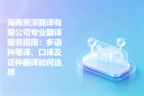 海南资深翻译有限公司专业翻译服务指南:多语种笔译、口译及证件翻译如何选择