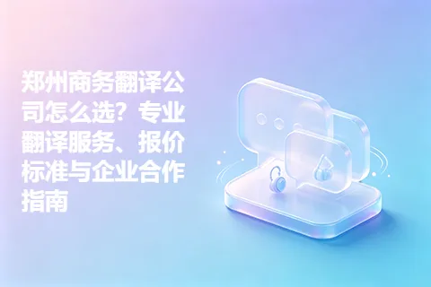 郑州商务翻译公司怎么选？专业翻译服务、报价标准与企业合作指南