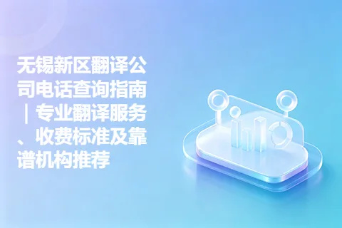 无锡新区翻译公司电话查询指南｜专业翻译服务、收费标准及靠谱机构推荐