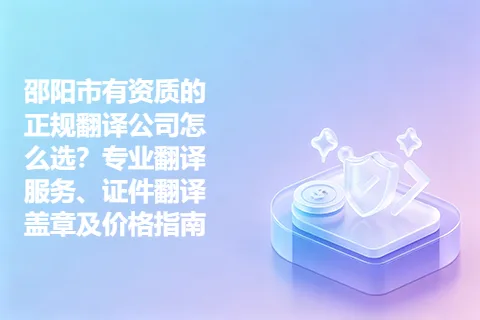 邵阳市有资质的正规翻译公司怎么选？专业翻译服务、证件翻译盖章及价格指南