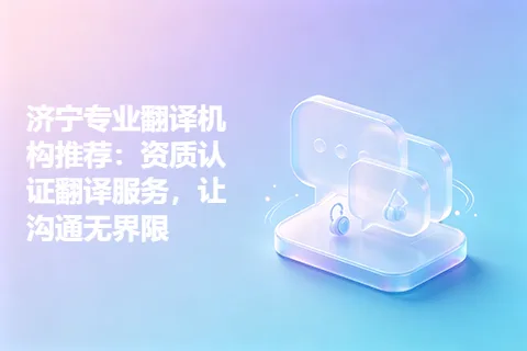济宁专业翻译机构推荐：资质认证翻译服务，让沟通无界限