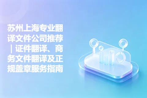 苏州上海专业翻译文件公司推荐｜证件翻译、商务文件翻译及正规盖章服务指南