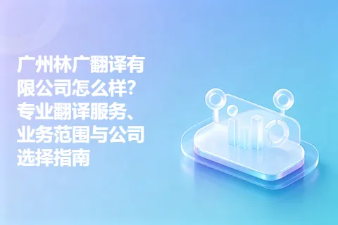 广州林广翻译有限公司怎么样？专业翻译服务、业务范围与公司选择指南
