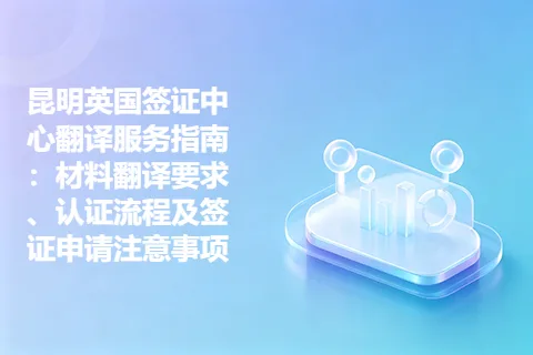 昆明英国签证中心翻译服务指南：材料翻译要求、认证流程及签证申请注意事项