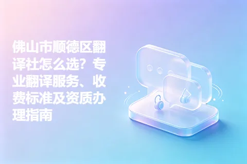 佛山市顺德区翻译社怎么选？专业翻译服务、收费标准及资质办理指南