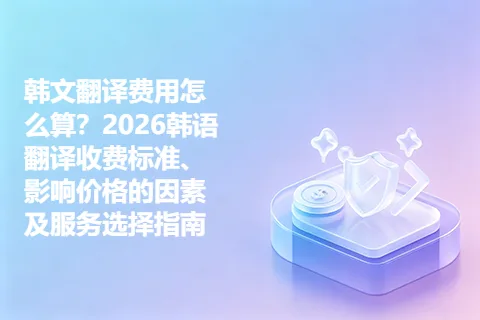 韩文翻译费用怎么算？2026韩语翻译收费标准、影响价格的因素及服务选择指南