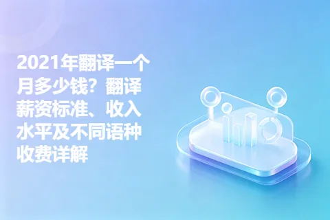 2021年翻译一个月多少钱？翻译薪资标准、收入水平及不同语种收费详解