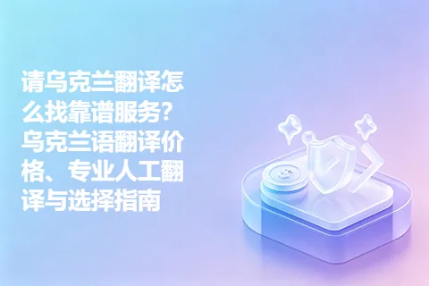 请乌克兰翻译怎么找靠谱服务？乌克兰语翻译价格、专业人工翻译与选择指南
