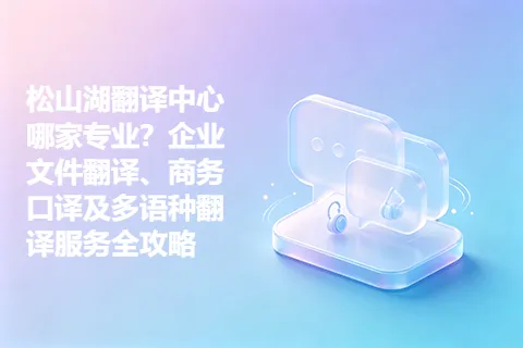松山湖翻译中心哪家专业？企业文件翻译、商务口译及多语种翻译服务全攻略