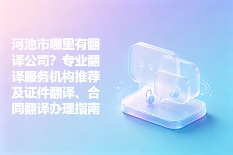 河池市哪里有翻译公司？专业翻译服务机构推荐及证件翻译、合同翻译办理指南