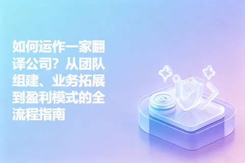 如何运作一家翻译公司？从团队组建、业务拓展到盈利模式的全流程指南