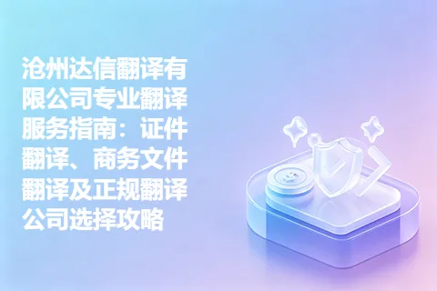 沧州达信翻译有限公司专业翻译服务指南：证件翻译、商务文件翻译及正规翻译公司选择攻略