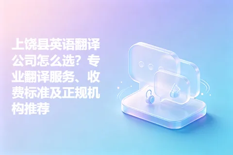 上饶县英语翻译公司怎么选?专业翻译服务、收费标准及正规机构推荐