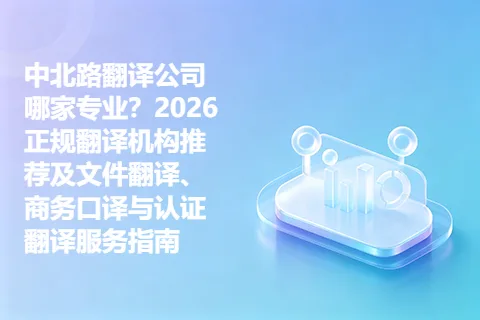 中北路翻译公司哪家专业？2026正规翻译机构推荐及文件翻译、商务口译与认证翻译服务指南
