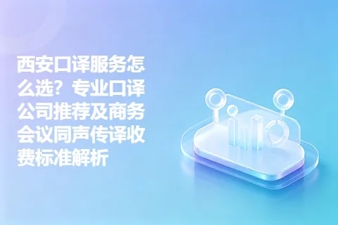 西安口译服务怎么选？专业口译公司推荐及商务会议同声传译收费标准解析