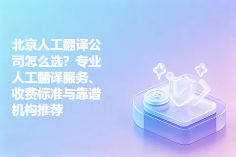 北京人工翻译公司怎么选？专业人工翻译服务、收费标准与靠谱机构推荐