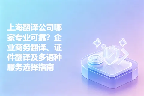 上海翻译公司哪家专业可靠？企业商务翻译、证件翻译及多语种服务选择指南