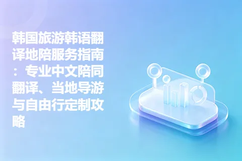 韩国旅游韩语翻译地陪服务指南：专业中文陪同翻译、当地导游与自由行定制攻略