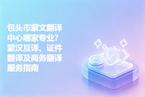 包头市蒙文翻译中心哪家专业？蒙汉互译、证件翻译及商务翻译服务指南