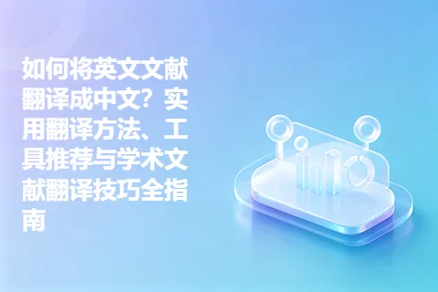 如何将英文文献翻译成中文？实用翻译方法、工具推荐与学术文献翻译技巧全指南