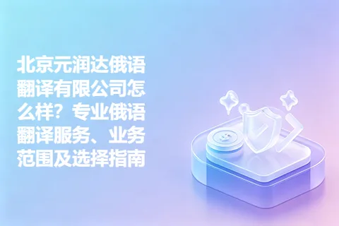 北京元润达俄语翻译有限公司怎么样？专业俄语翻译服务、业务范围及选择指南