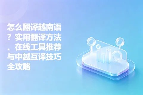 怎么翻译越南语？实用翻译方法、在线工具推荐与中越互译技巧全攻略