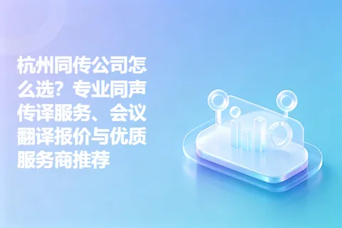 杭州同传公司怎么选？专业同声传译服务、会议翻译报价与优质服务商推荐