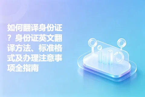 如何翻译身份证？身份证英文翻译方法、标准格式及办理注意事项全指南