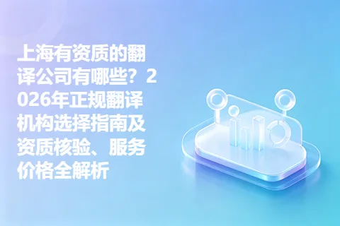 上海有资质的翻译公司有哪些？2026年正规翻译机构选择指南及资质核验、服务价格全解析